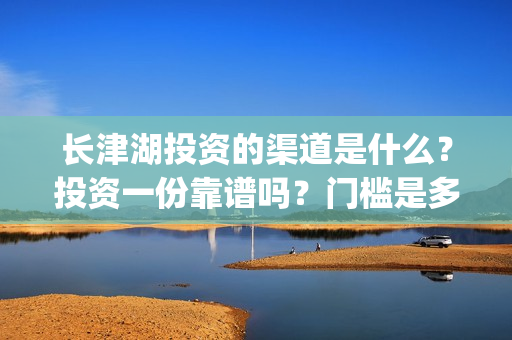 长津湖投资的渠道是什么？投资一份靠谱吗？门槛是多少？(长津湖背后的投资方)