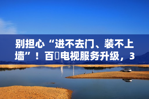 别担心“进不去门、装不上墙”!百吋电视服务升级,3米小户也能放心买 别担心“进不去门、装不上墙”!百吋电视服务升级,3米小户也能放心买