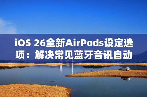 iOS 26全新AirPods设定选项：解决常见蓝牙音讯自动切换困扰