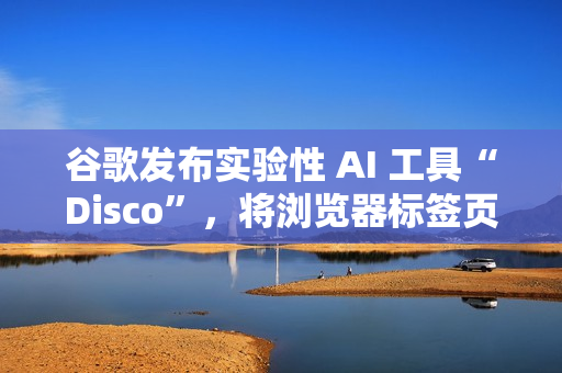 谷歌发布实验性 AI 工具“Disco”，将浏览器标签页生成 Web 应用