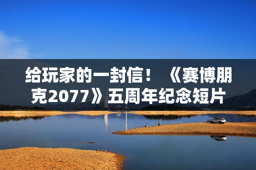 给玩家的一封信! 《赛博朋克2077》五周年纪念短片内含感谢彩蛋 给玩家的一封信! 《赛博朋克2077》五周年纪念短片内含感谢彩蛋