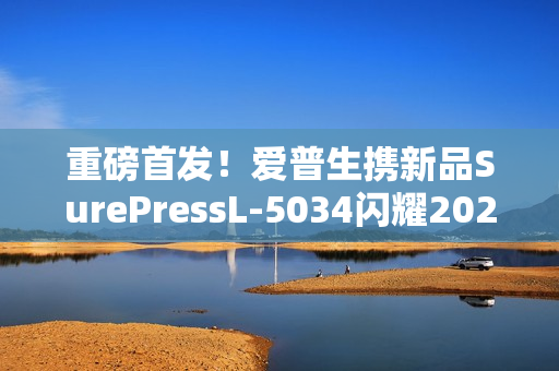 重磅首发！爱普生携新品SurePressL-5034闪耀2025亚洲国际标签展！