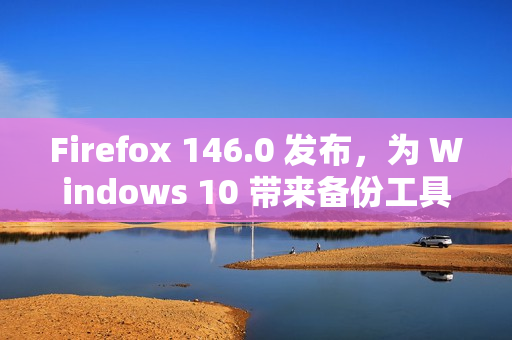 Firefox 146.0 发布，为 Windows 10 带来备份工具并强化多平台体验​
