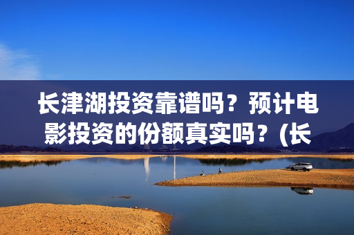 长津湖投资靠谱吗？预计电影投资的份额真实吗？(长津湖投资太大估计亏本)