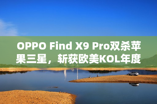 OPPO Find X9 Pro双杀苹果三星，斩获欧美KOL年度大奖