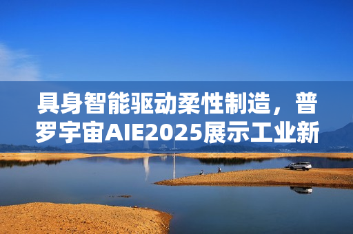 具身智能驱动柔性制造，普罗宇宙AIE2025展示工业新范式