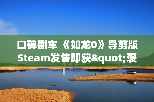 口碑翻车 《如龙0》导剪版Steam发售即获"褒贬不一"