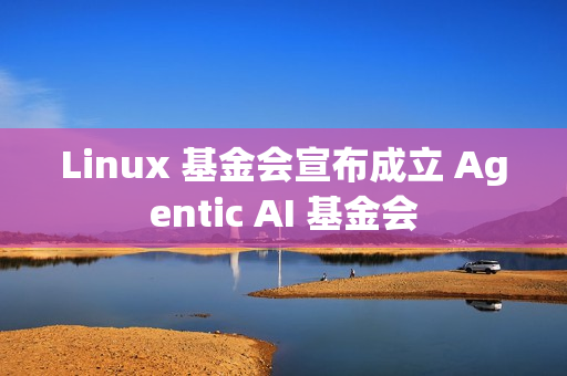 Linux 基金会宣布成立 Agentic AI 基金会