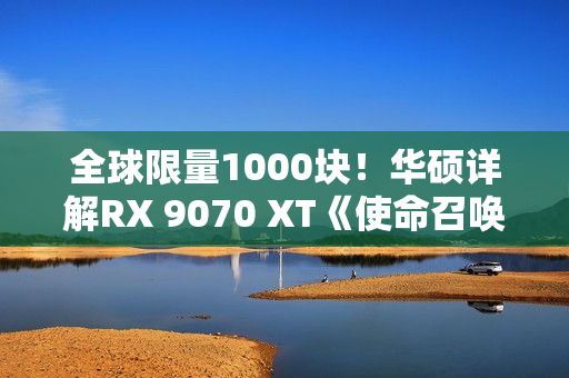 全球限量1000块！华硕详解RX 9070 XT《使命召唤：黑色行动7》版显卡