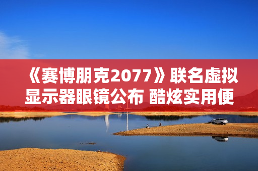 《赛博朋克2077》联名虚拟显示器眼镜公布 酷炫实用便携