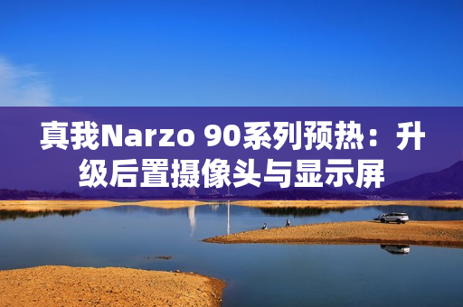 真我Narzo 90系列预热：升级后置摄像头与显示屏