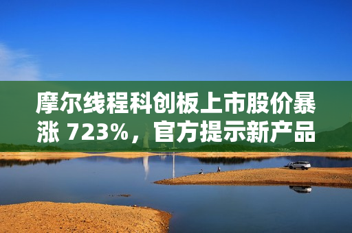 摩尔线程科创板上市股价暴涨 723%，官方提示新产品量产仍需时日