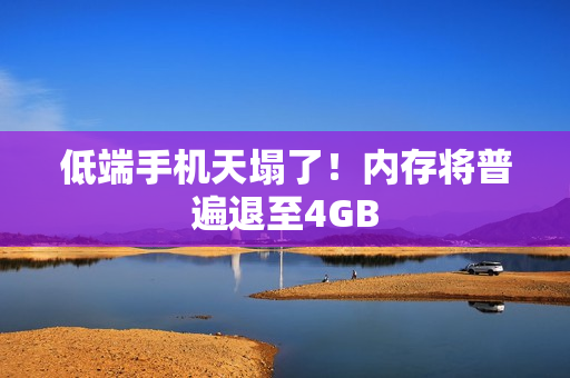 低端手机天塌了！内存将普遍退至4GB