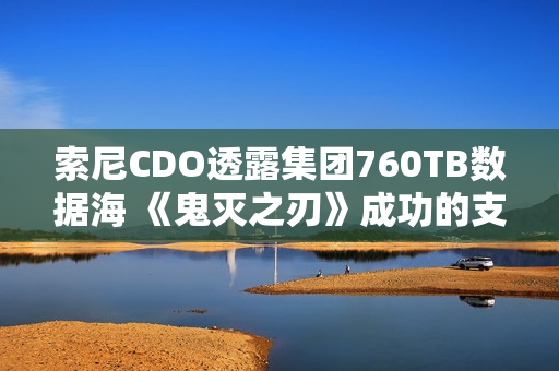 索尼CDO透露集团760TB数据海 《鬼灭之刃》成功的支撑
