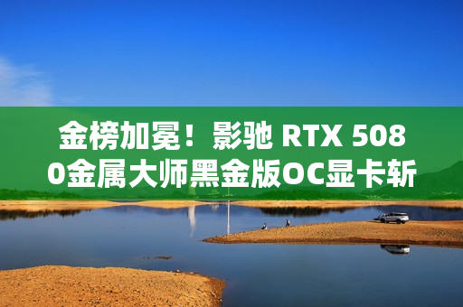 金榜加冕！影驰 RTX 5080金属大师黑金版OC显卡斩获京东2025年度显卡品质金奖！