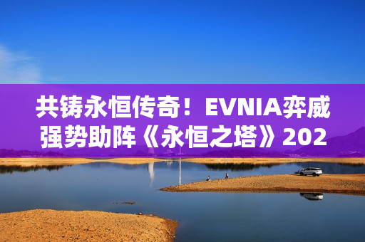 共铸永恒传奇！EVNIA弈威强势助阵《永恒之塔》2025APL全国锦标赛总决赛！