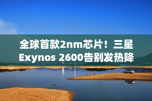 全球首款2nm芯片！三星Exynos 2600告别发热降频