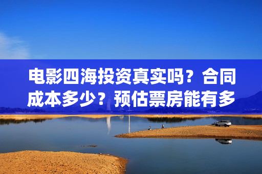 电影四海投资真实吗？合同成本多少？预估票房能有多少？(四海电影出品公司是哪一家)