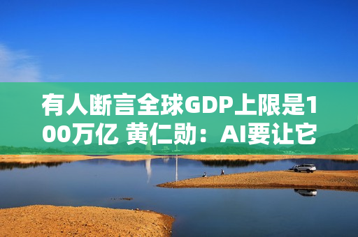 有人断言全球GDP上限是100万亿 黄仁勋：AI要让它狂飙至500万亿美元