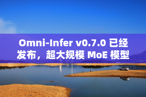 Omni-Infer v0.7.0 已经发布，超大规模 MoE 模型推理加速技术