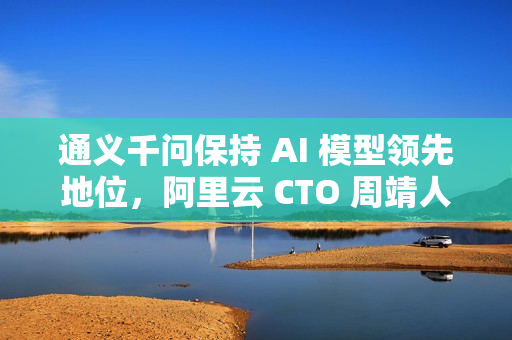 通义千问保持 AI 模型领先地位，阿里云 CTO 周靖人晋升阿里合伙人