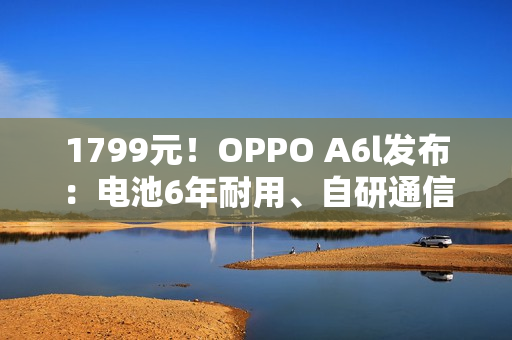 1799元！OPPO A6l发布：电池6年耐用、自研通信增强芯片