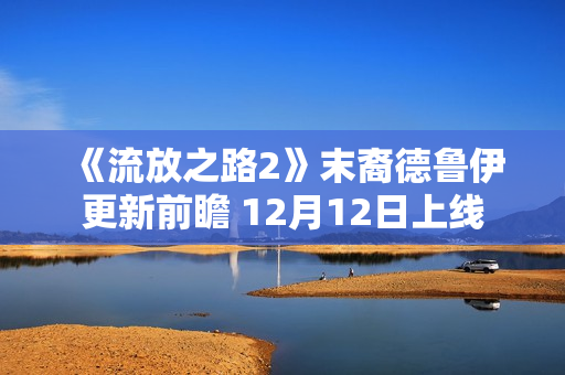 《流放之路2》末裔德鲁伊更新前瞻 12月12日上线