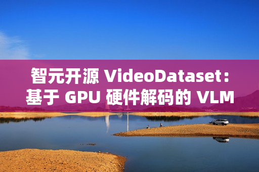 智元开源 VideoDataset：基于 GPU 硬件解码的 VLM 训练加速利器