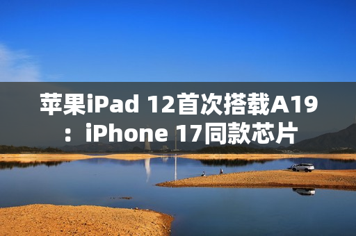 苹果iPad 12首次搭载A19：iPhone 17同款芯片