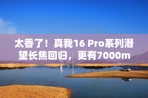 太香了！真我16 Pro系列潜望长焦回归，更有7000mAh大电池