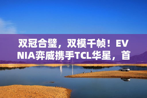 双冠合璧，双模千帧！EVNIA弈威携手TCL华星，首款千帧双模电竞显示器重装亮相