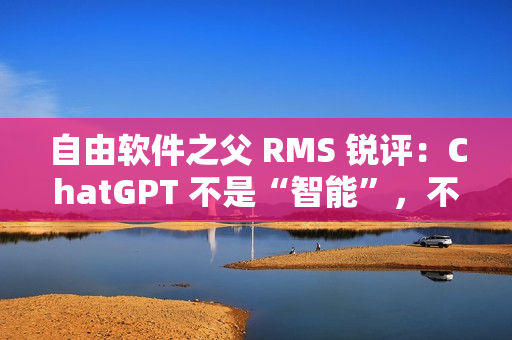自由软件之父 RMS 锐评：ChatGPT 不是“智能”，不要称它为“人工智能”