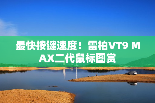 最快按键速度!雷柏VT9 MAX二代鼠标图赏 最快按键速度!雷柏VT9 MAX二代鼠标图赏