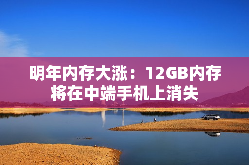 明年内存大涨：12GB内存将在中端手机上消失