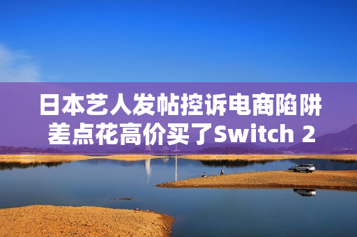 日本艺人发帖控诉电商陷阱 差点花高价买了Switch 2照片 日本艺人发帖控诉电商陷阱 差点花高价买了Switch 2照片