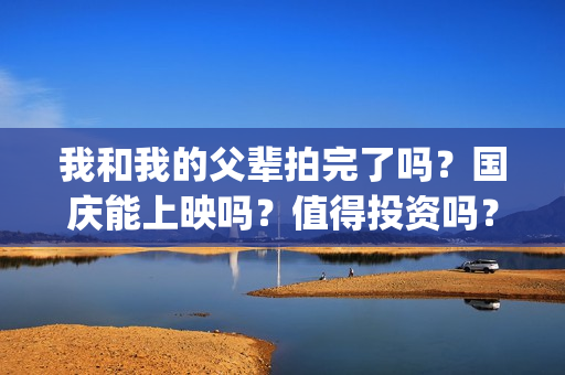 我和我的父辈拍完了吗？国庆能上映吗？值得投资吗？(我和我的父辈 拍摄)