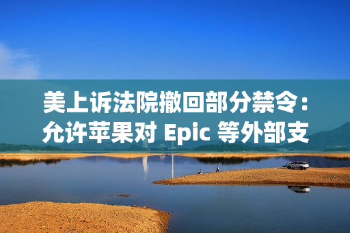 美上诉法院撤回部分禁令：允许苹果对 Epic 等外部支付链接重新收费