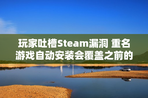 玩家吐槽Steam漏洞 重名游戏自动安装会覆盖之前的