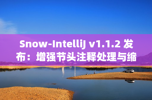 Snow-IntelliJ v1.1.2 发布：增强节头注释处理与缩进逻辑