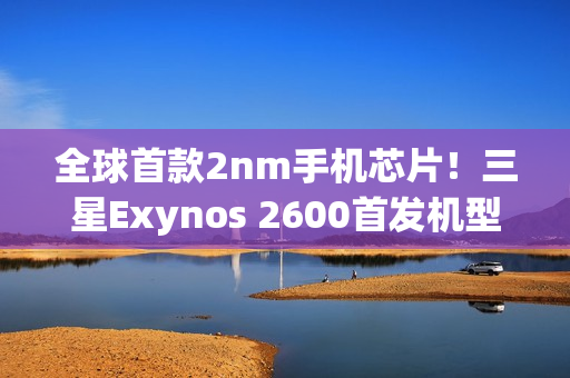 全球首款2nm手机芯片！三星Exynos 2600首发机型下月上市