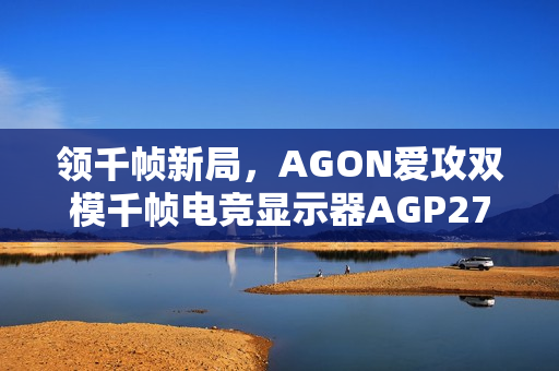 领千帧新局，AGON爱攻双模千帧电竞显示器AGP277QK全球首发
