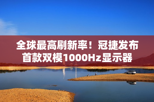 全球最高刷新率！冠捷发布首款双模1000Hz显示器