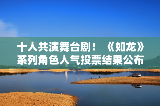 十人共演舞台剧！ 《如龙》系列角色人气投票结果公布