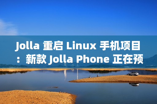 Jolla 重启 Linux 手机项目：新款 Jolla Phone 正在预订中