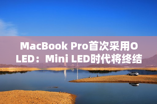 MacBook Pro首次采用OLED：Mini LED时代将终结
