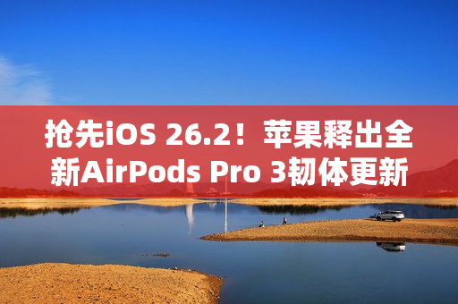 抢先iOS 26.2！苹果释出全新AirPods Pro 3韧体更新 潜在功能曝光