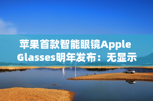 苹果首款智能眼镜Apple Glasses明年发布：无显示屏 类似Meta、小米