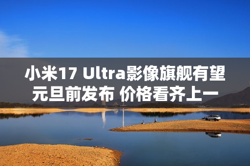 小米17 Ultra影像旗舰有望元旦前发布 价格看齐上一代