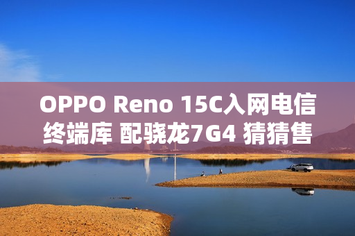 OPPO Reno 15C入网电信终端库 配骁龙7G4 猜猜售价？