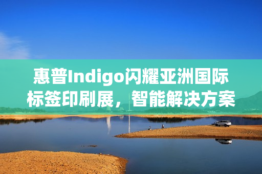 惠普Indigo闪耀亚洲国际标签印刷展，智能解决方案驱动行业数字化跃迁